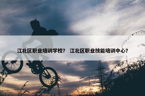 江北区职业培训学校？ 江北区职业技能培训中心？