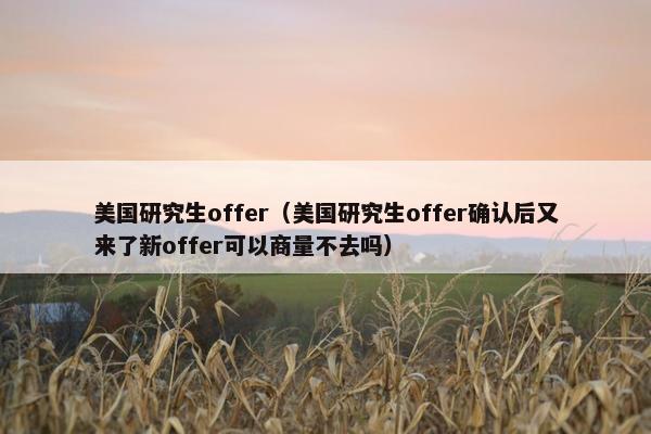 美国研究生offer（美国研究生offer确认后又来了新offer可以商量不去吗）