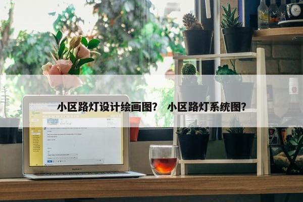 小区路灯设计绘画图？ 小区路灯系统图？