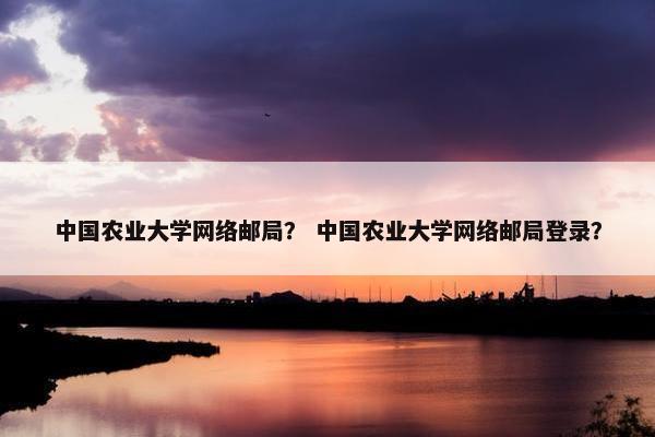 中国农业大学网络邮局？ 中国农业大学网络邮局登录？