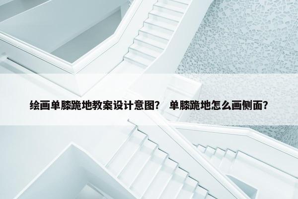 绘画单膝跪地教案设计意图？ 单膝跪地怎么画侧面？