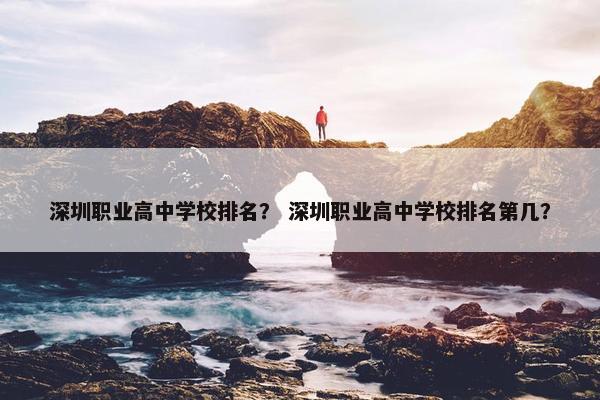 深圳职业高中学校排名？ 深圳职业高中学校排名第几？