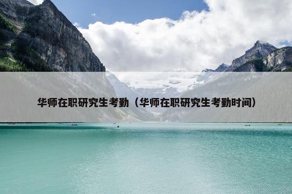 华师在职研究生考勤（华师在职研究生考勤时间）