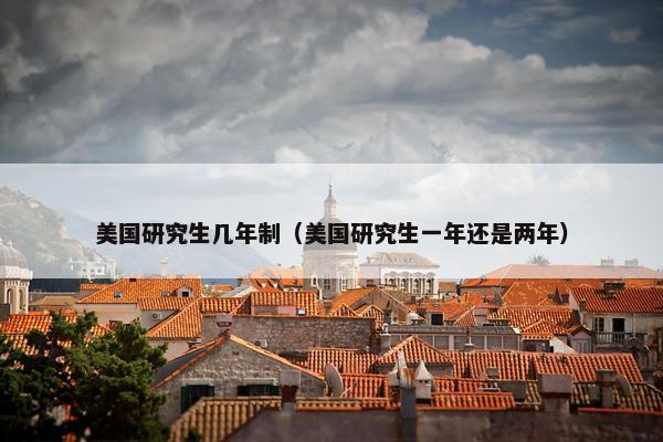 美国研究生几年制（美国研究生一年还是两年）