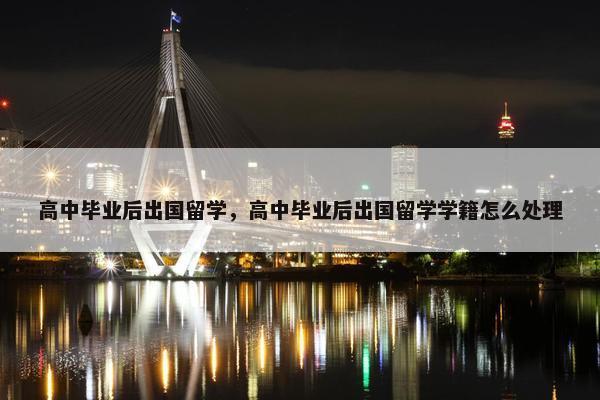 高中毕业后出国留学，高中毕业后出国留学学籍怎么处理