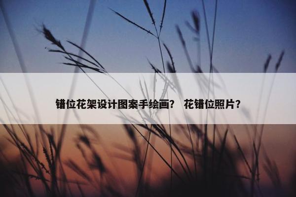 错位花架设计图案手绘画？ 花错位照片？