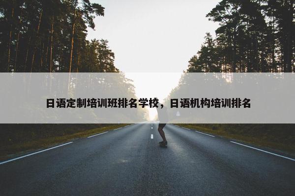 日语定制培训班排名学校，日语机构培训排名
