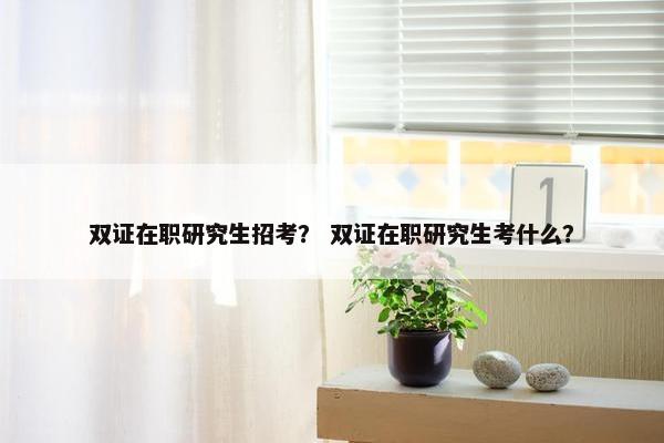 双证在职研究生招考？ 双证在职研究生考什么？