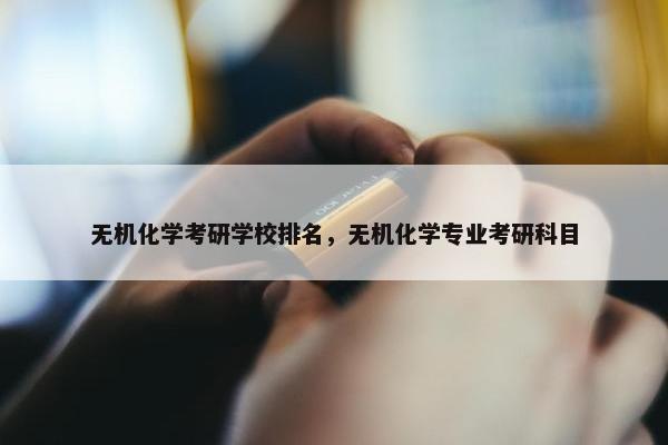 无机化学考研学校排名，无机化学专业考研科目
