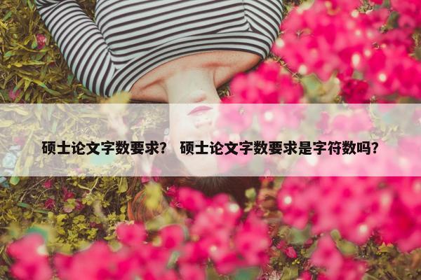 硕士论文字数要求？ 硕士论文字数要求是字符数吗？