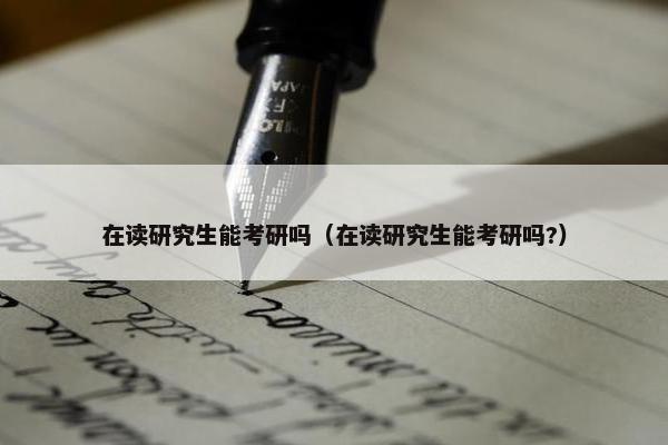 在读研究生能考研吗（在读研究生能考研吗?）