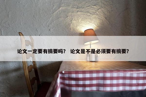 论文一定要有摘要吗？ 论文是不是必须要有摘要？
