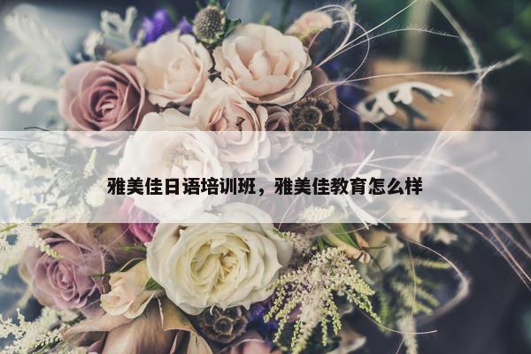雅美佳日语培训班，雅美佳教育怎么样