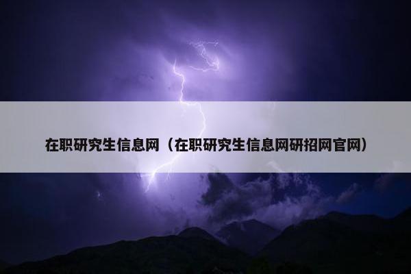 在职研究生信息网（在职研究生信息网研招网官网）