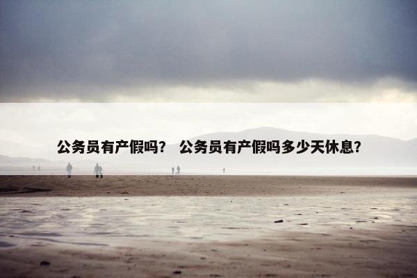 公务员有产假吗？ 公务员有产假吗多少天休息？