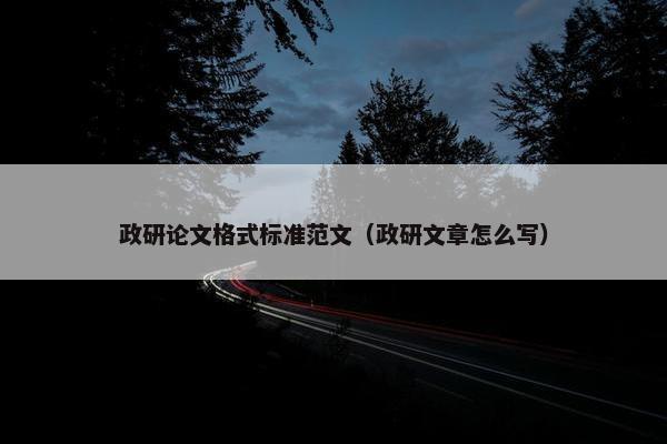政研论文格式标准范文（政研文章怎么写）