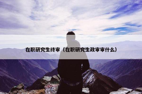 在职研究生终审（在职研究生政审审什么）