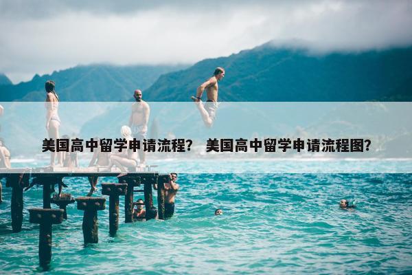 美国高中留学申请流程？ 美国高中留学申请流程图？