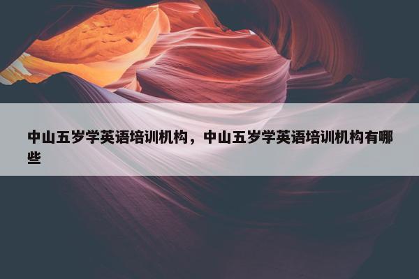 中山五岁学英语培训机构，中山五岁学英语培训机构有哪些