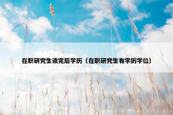 在职研究生读完后学历（在职研究生有学历学位）