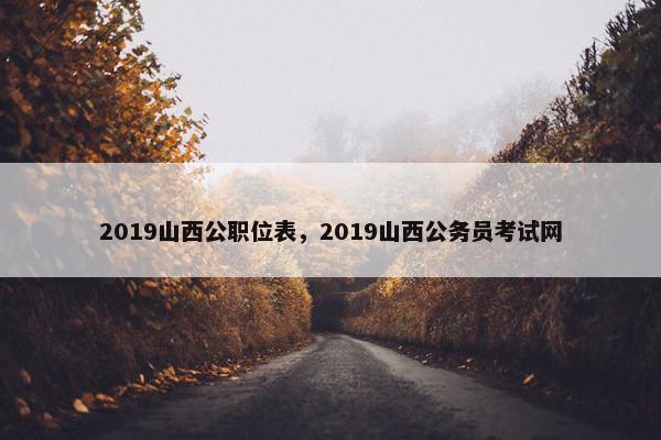 2019山西公职位表，2019山西公务员考试网