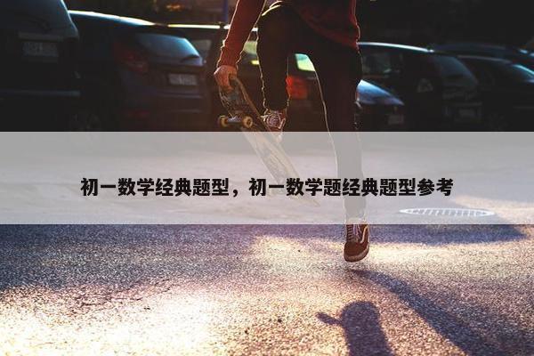 初一数学经典题型，初一数学题经典题型参考