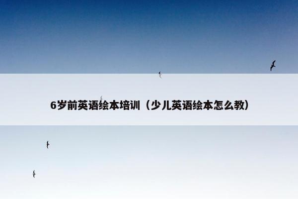6岁前英语绘本培训（少儿英语绘本怎么教）