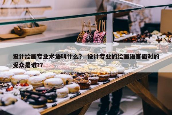 设计绘画专业术语叫什么？ 设计专业的绘画语言面对的受众是谁?？