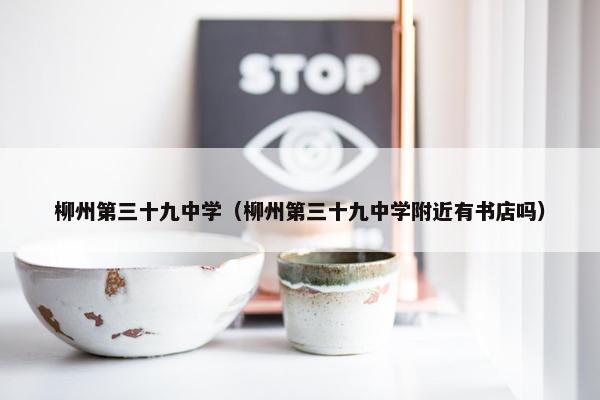 柳州第三十九中学（柳州第三十九中学附近有书店吗）