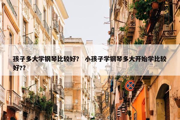 孩子多大学钢琴比较好？ 小孩子学钢琴多大开始学比较好?？