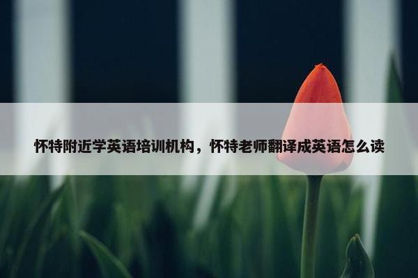 怀特附近学英语培训机构，怀特老师翻译成英语怎么读