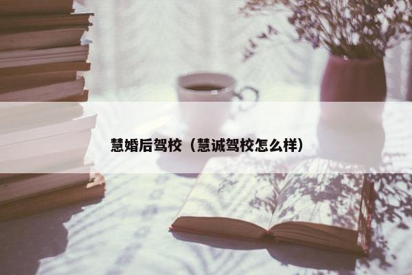 慧婚后驾校（慧诚驾校怎么样）
