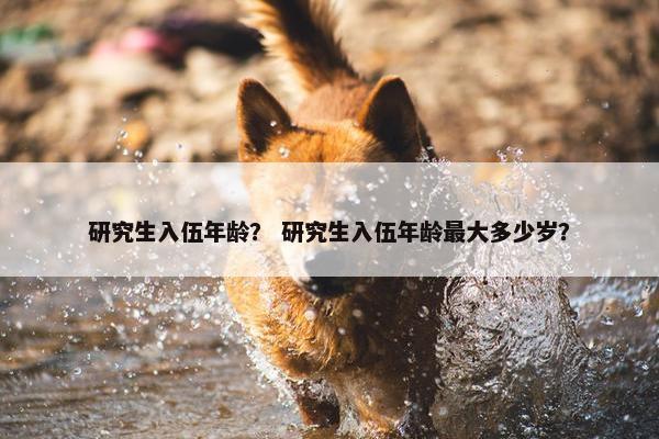 研究生入伍年龄？ 研究生入伍年龄最大多少岁？