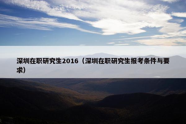 深圳在职研究生2016（深圳在职研究生报考条件与要求）