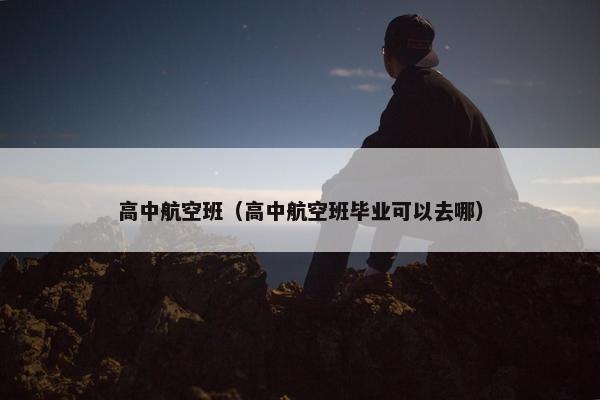 高中航空班（高中航空班毕业可以去哪）