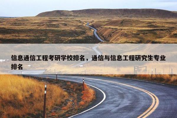 信息通信工程考研学校排名，通信与信息工程研究生专业排名