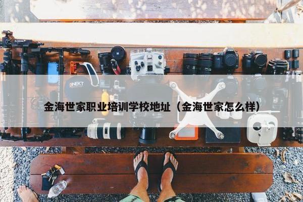 金海世家职业培训学校地址（金海世家怎么样）