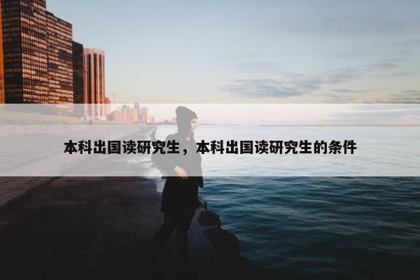 本科出国读研究生，本科出国读研究生的条件