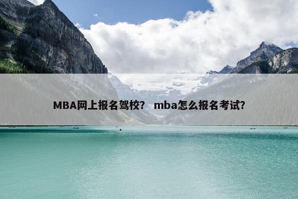 MBA网上报名驾校？ mba怎么报名考试？