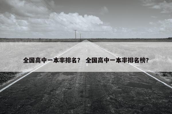 全国高中一本率排名？ 全国高中一本率排名榜？