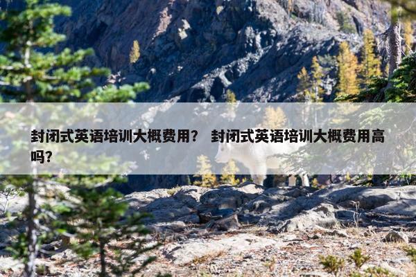 封闭式英语培训大概费用？ 封闭式英语培训大概费用高吗？