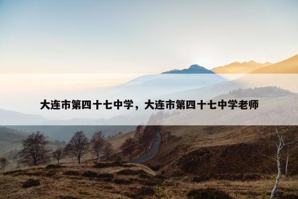 大连市第四十七中学，大连市第四十七中学老师