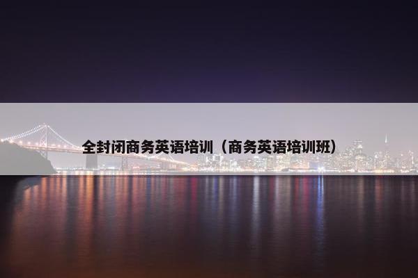 全封闭商务英语培训（商务英语培训班）