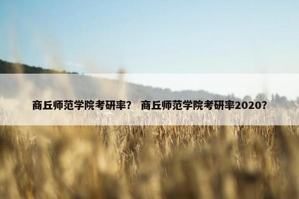 商丘师范学院考研率？ 商丘师范学院考研率2020？