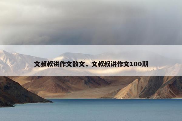 文叔叔讲作文散文，文叔叔讲作文100期