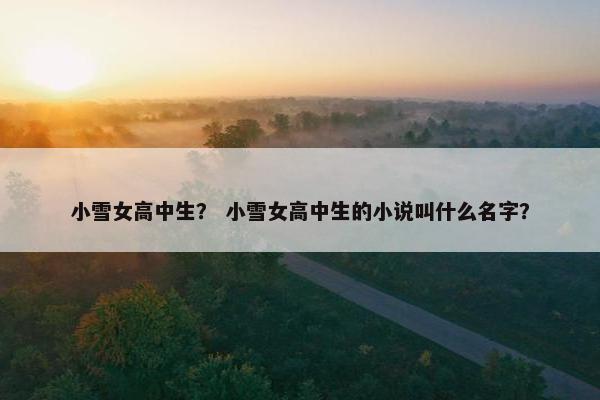 小雪女高中生？ 小雪女高中生的小说叫什么名字？