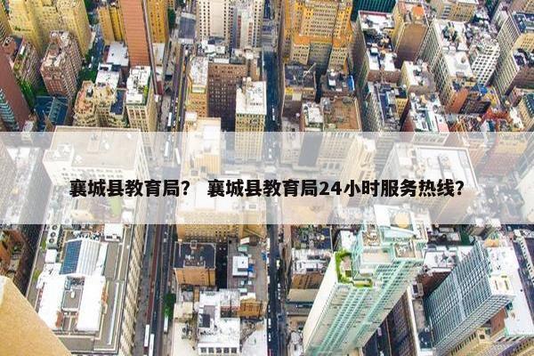 襄城县教育局？ 襄城县教育局24小时服务热线？