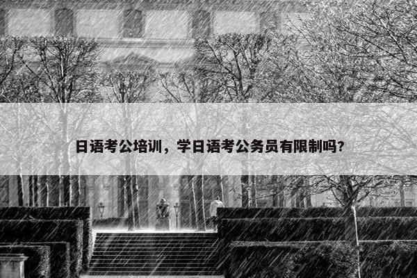 日语考公培训，学日语考公务员有限制吗?