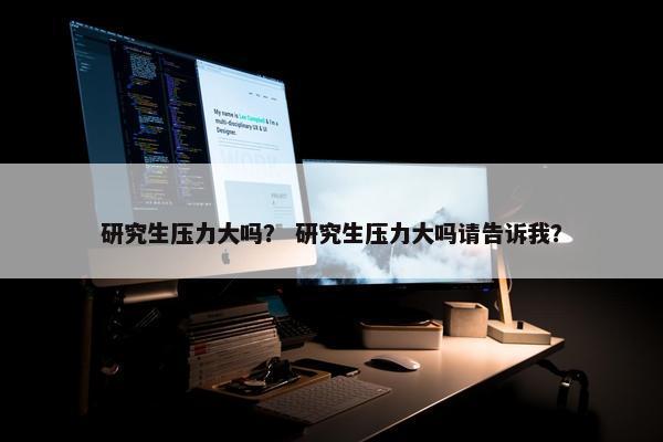 研究生压力大吗？ 研究生压力大吗请告诉我？