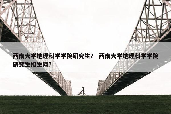 西南大学地理科学学院研究生？ 西南大学地理科学学院研究生招生网？